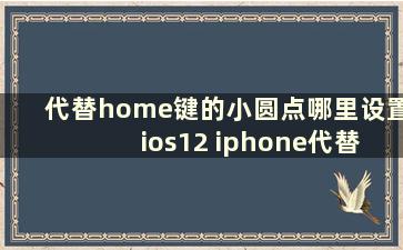 代替home键的小圆点哪里设置 ios12 iphone代替home键的圆点在哪里